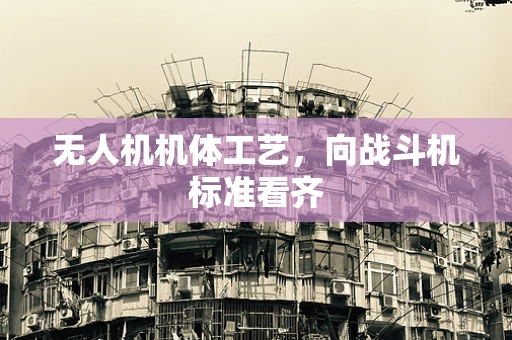 无人机机体工艺，向战斗机标准看齐