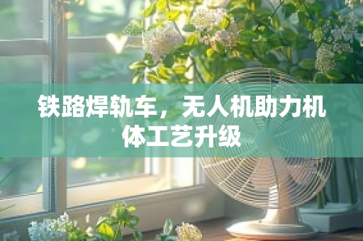 铁路焊轨车，无人机助力机体工艺升级