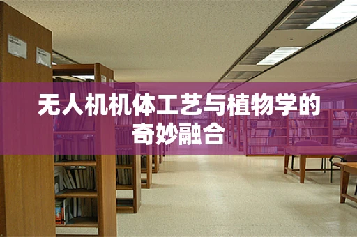 无人机机体工艺与植物学的奇妙融合
