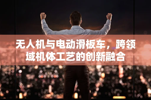 无人机与电动滑板车，跨领域机体工艺的创新融合