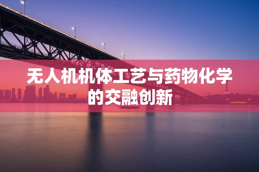 无人机机体工艺与药物化学的交融创新