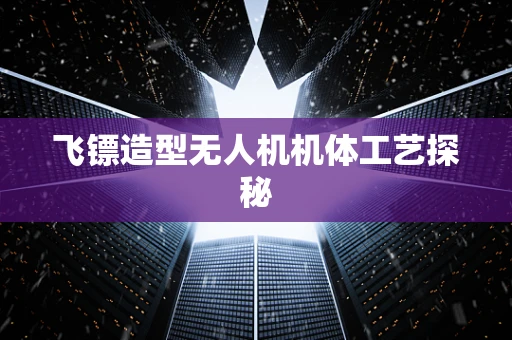 飞镖造型无人机机体工艺探秘