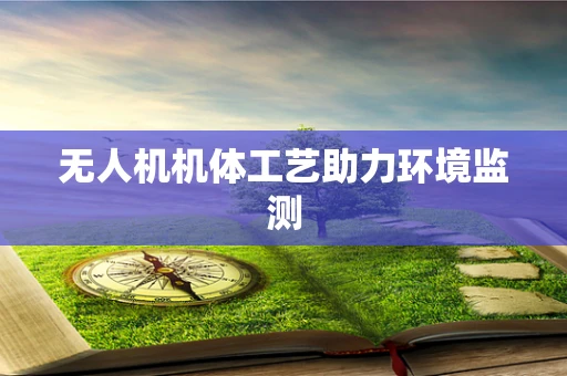 无人机机体工艺助力环境监测