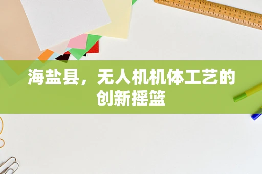 海盐县，无人机机体工艺的创新摇篮