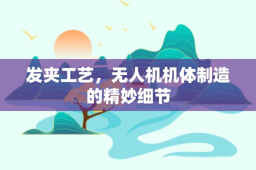 发夹工艺，无人机机体制造的精妙细节