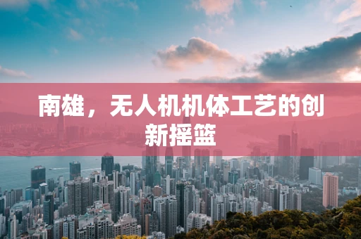 南雄，无人机机体工艺的创新摇篮