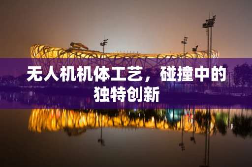 无人机机体工艺，碰撞中的独特创新