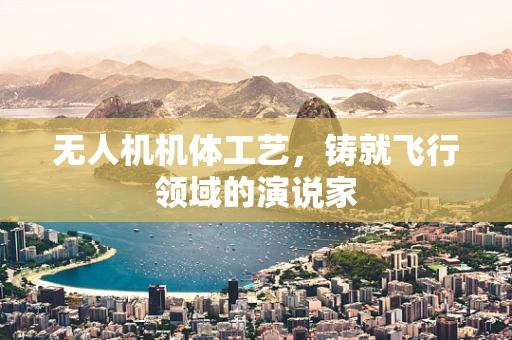 无人机机体工艺，铸就飞行领域的演说家