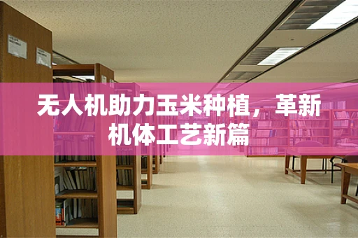 无人机助力玉米种植，革新机体工艺新篇