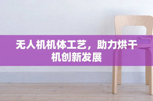无人机机体工艺，助力烘干机创新发展
