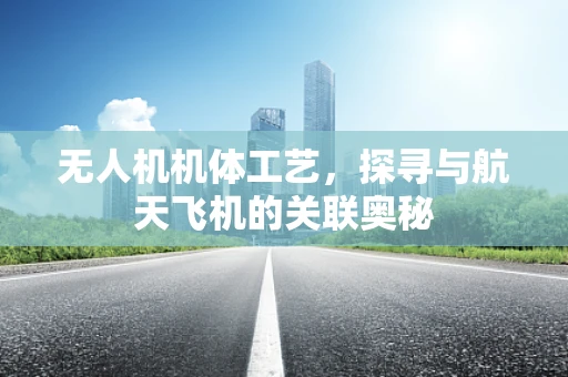 无人机机体工艺，探寻与航天飞机的关联奥秘