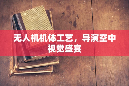 无人机机体工艺，导演空中视觉盛宴