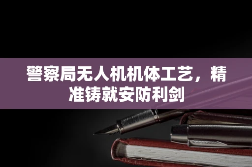 警察局无人机机体工艺，精准铸就安防利剑