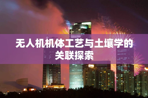 无人机机体工艺与土壤学的关联探索