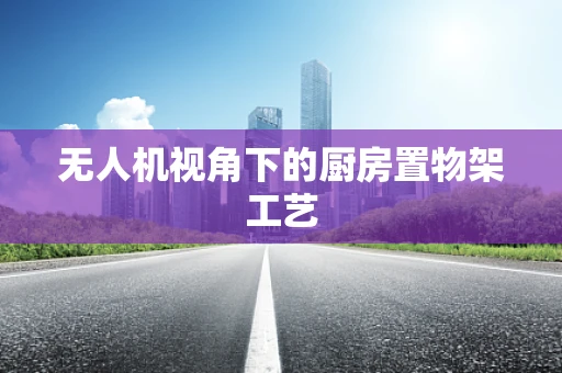 无人机视角下的厨房置物架工艺