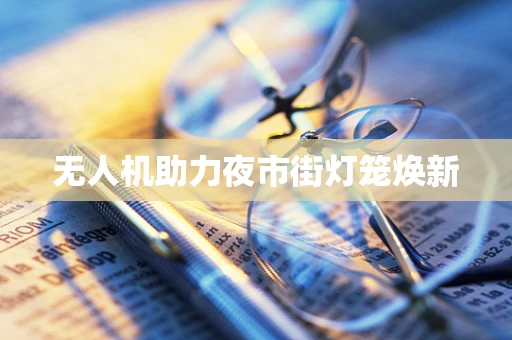 无人机助力夜市街灯笼焕新
