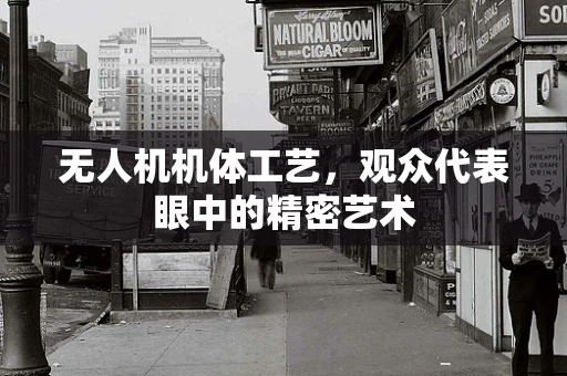 无人机机体工艺，观众代表眼中的精密艺术