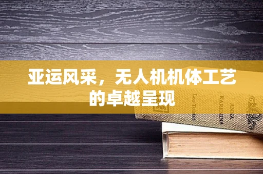 亚运风采，无人机机体工艺的卓越呈现