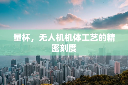 量杯，无人机机体工艺的精密刻度