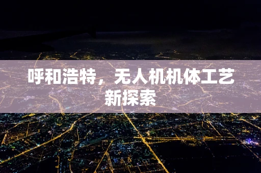 呼和浩特，无人机机体工艺新探索