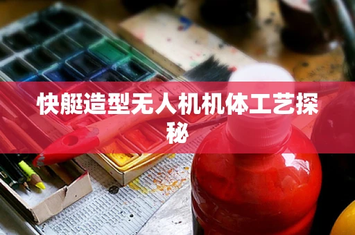快艇造型无人机机体工艺探秘