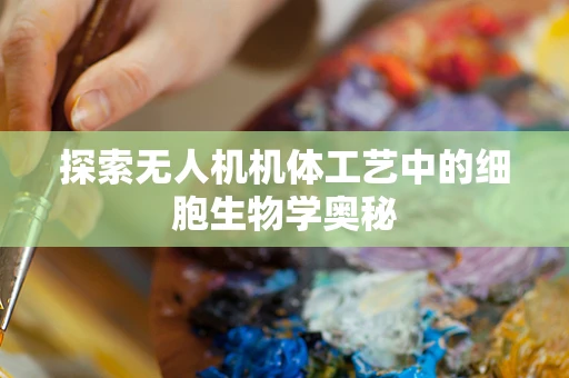 探索无人机机体工艺中的细胞生物学奥秘