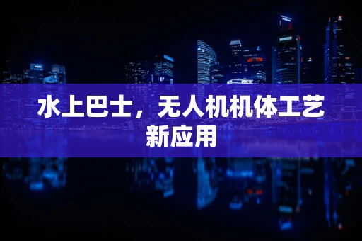 水上巴士，无人机机体工艺新应用