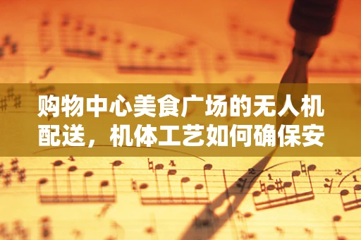 购物中心美食广场的无人机配送，机体工艺如何确保安全与效率？