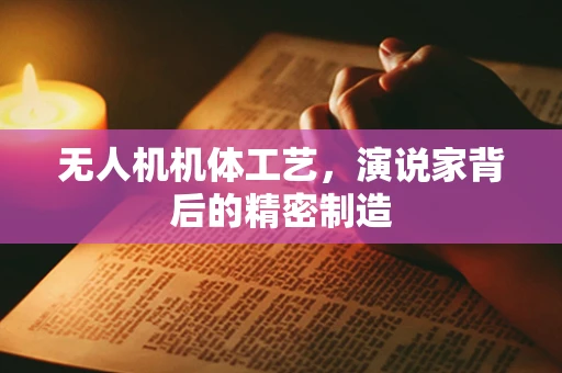 无人机机体工艺，演说家背后的精密制造