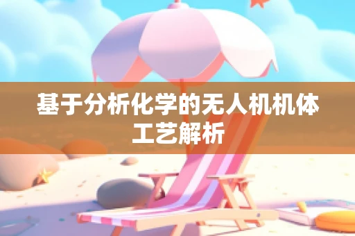 基于分析化学的无人机机体工艺解析