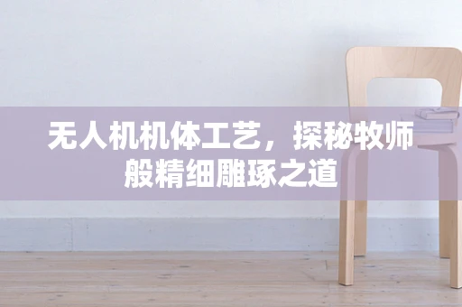 无人机机体工艺，探秘牧师般精细雕琢之道