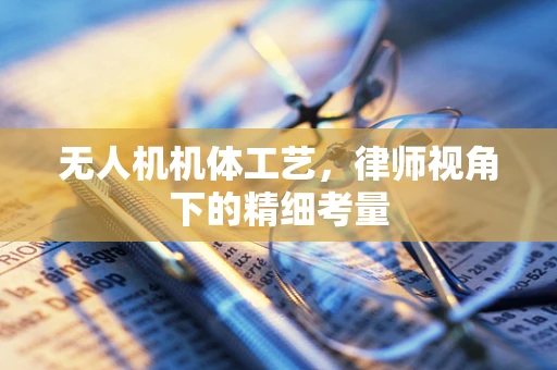 无人机机体工艺，律师视角下的精细考量
