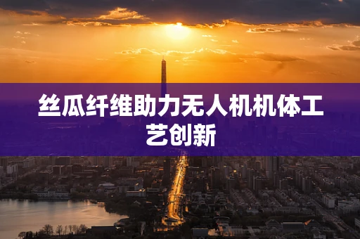 丝瓜纤维助力无人机机体工艺创新