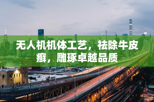 无人机机体工艺，祛除牛皮癣，雕琢卓越品质