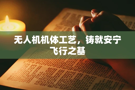 无人机机体工艺，铸就安宁飞行之基