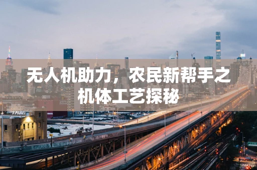 无人机助力，农民新帮手之机体工艺探秘