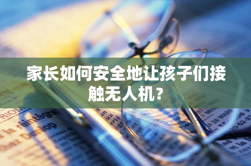 家长如何安全地让孩子们接触无人机？