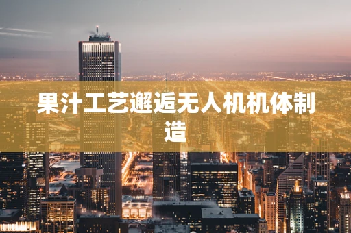 果汁工艺邂逅无人机机体制造