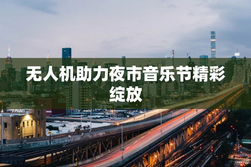无人机助力夜市音乐节精彩绽放