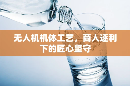 无人机机体工艺，商人逐利下的匠心坚守
