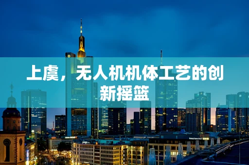 上虞，无人机机体工艺的创新摇篮