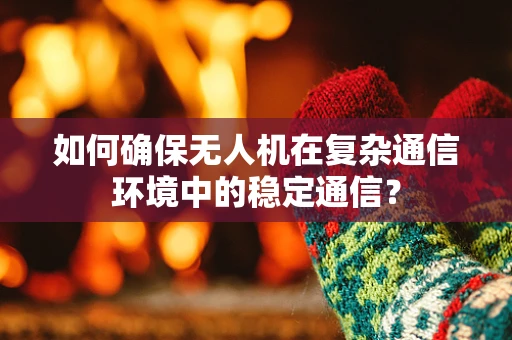 如何确保无人机在复杂通信环境中的稳定通信？