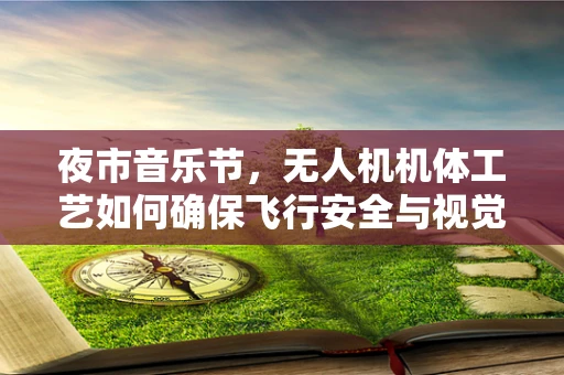 夜市音乐节，无人机机体工艺如何确保飞行安全与视觉盛宴的完美融合？