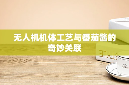 无人机机体工艺与番茄酱的奇妙关联