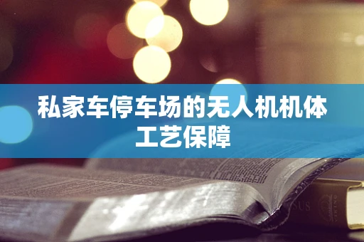 私家车停车场的无人机机体工艺保障