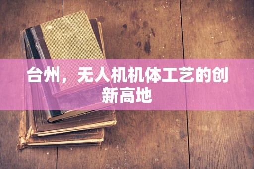 台州，无人机机体工艺的创新高地