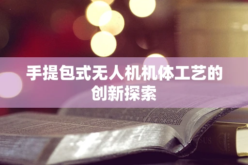 手提包式无人机机体工艺的创新探索