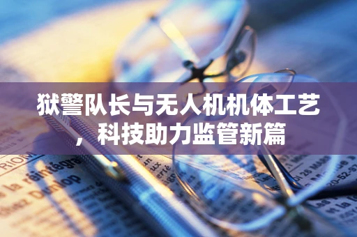 狱警队长与无人机机体工艺，科技助力监管新篇