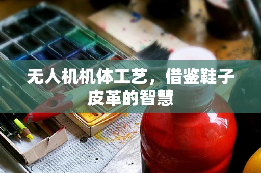 无人机机体工艺，借鉴鞋子皮革的智慧