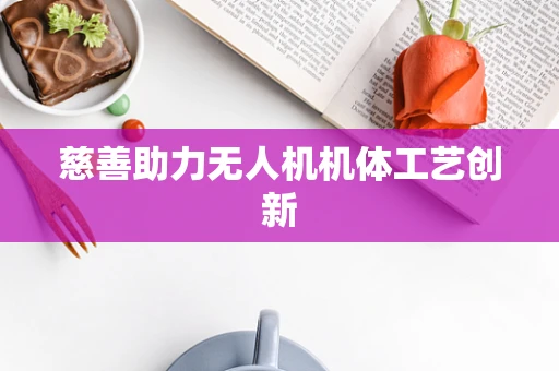 慈善助力无人机机体工艺创新